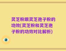 灵芝粉跟灵芝孢子粉的功效(灵芝粉和灵芝孢子粉的功效对比解析)