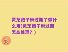 灵芝孢子粉过期了做什么用(灵芝孢子粉过期怎么处理？)