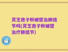 灵芝孢子粉破壁治肺结节吗(灵芝孢子粉破壁治疗肺结节)