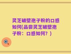 灵芝破壁孢子粉的口感如何(品尝灵芝破壁孢子粉：口感如何？)