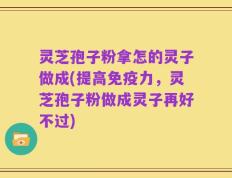 灵芝孢子粉拿怎的灵子做成(提高免疫力，灵芝孢子粉做成灵子再好不过)