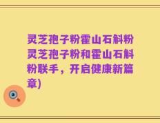 灵芝孢子粉霍山石斛粉灵芝孢子粉和霍山石斛粉联手，开启健康新篇章)