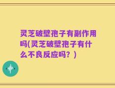灵芝破壁孢子有副作用吗(灵芝破壁孢子有什么不良反应吗？)
