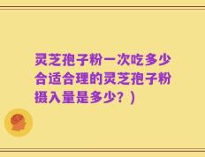 灵芝孢子粉一次吃多少合适合理的灵芝孢子粉摄入量是多少？)
