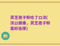 灵芝孢子粉吃了口淡(淡口健康，灵芝孢子粉是好选择)