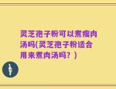 灵芝孢子粉可以煮瘦肉汤吗(灵芝孢子粉适合用来煮肉汤吗？)