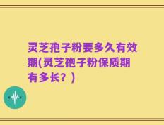 灵芝孢子粉要多久有效期(灵芝孢子粉保质期有多长？)
