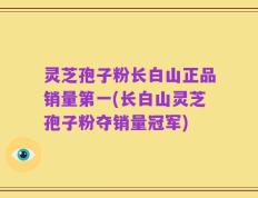 灵芝孢子粉长白山正品销量第一(长白山灵芝孢子粉夺销量冠军)