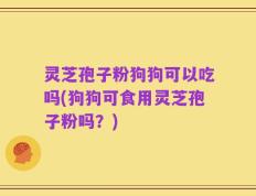 灵芝孢子粉狗狗可以吃吗(狗狗可食用灵芝孢子粉吗？)