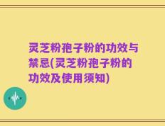 灵芝粉孢子粉的功效与禁忌(灵芝粉孢子粉的功效及使用须知)