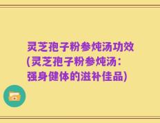灵芝孢子粉参炖汤功效(灵芝孢子粉参炖汤：强身健体的滋补佳品)