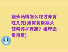 猴头菇粉怎么吃才养胃吃几克(如何食用猴头菇粉养护胃肠？推荐适量用量)