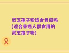 灵芝孢子粉适合骨癌吗(适合骨癌人群食用的灵芝孢子粉)