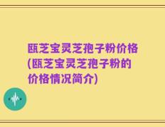 瓯芝宝灵芝孢子粉价格(瓯芝宝灵芝孢子粉的价格情况简介)