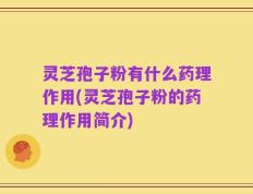 灵芝孢子粉有什么药理作用(灵芝孢子粉的药理作用简介)
