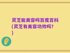 灵芝能美容吗百度百科(灵芝有美容功效吗？)