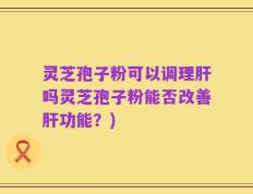 灵芝孢子粉可以调理肝吗灵芝孢子粉能否改善肝功能？)