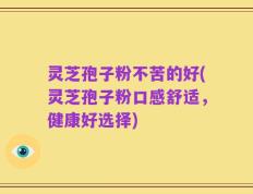 灵芝孢子粉不苦的好(灵芝孢子粉口感舒适，健康好选择)