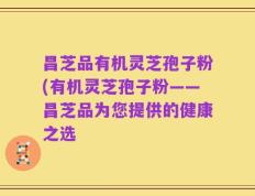 昌芝品有机灵芝孢子粉(有机灵芝孢子粉——昌芝品为您提供的健康之选