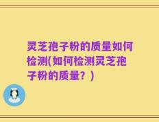灵芝孢子粉的质量如何检测(如何检测灵芝孢子粉的质量？)