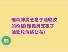 瑞森牌灵芝孢子油软胶的价格(瑞森灵芝孢子油软胶价格公布)