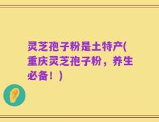 灵芝孢子粉是土特产(重庆灵芝孢子粉，养生必备！)