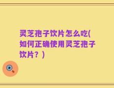灵芝孢子饮片怎么吃(如何正确使用灵芝孢子饮片？)