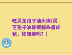 吃灵芝孢子油头痛(灵芝孢子油能缓解头痛症状，你知道吗？)