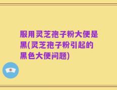 服用灵芝孢子粉大便是黑(灵芝孢子粉引起的黑色大便问题)