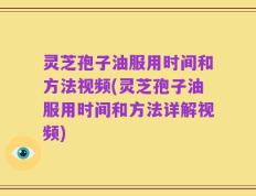 灵芝孢子油服用时间和方法视频(灵芝孢子油服用时间和方法详解视频)