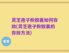 灵芝孢子粉胶囊如何存放(灵芝孢子粉胶囊的存放方法)