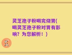 灵芝孢子粉喝完烧胃(喝灵芝孢子粉对胃有影响？为您解析！)
