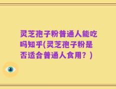 灵芝孢子粉普通人能吃吗知乎(灵芝孢子粉是否适合普通人食用？)