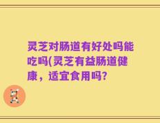 灵芝对肠道有好处吗能吃吗(灵芝有益肠道健康，适宜食用吗？