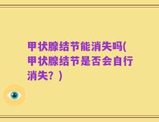 甲状腺结节能消失吗(甲状腺结节是否会自行消失？)