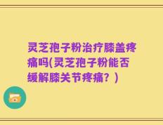 灵芝孢子粉治疗膝盖疼痛吗(灵芝孢子粉能否缓解膝关节疼痛？)