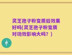 灵芝孢子粉变质后效果好吗(灵芝孢子粉变质对功效影响大吗？)