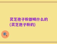灵芝孢子粉都喝什么的(灵芝孢子粉的)