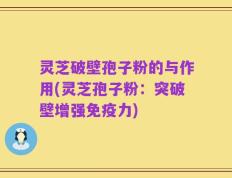 灵芝破壁孢子粉的与作用(灵芝孢子粉：突破壁增强免疫力)