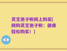 灵芝孢子粉网上购买(网购灵芝孢子粉：健康轻松购买！)