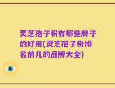 灵芝孢子粉有哪些牌子的好用(灵芝孢子粉排名前几的品牌大全)
