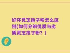 好坏灵芝孢子粉怎么区别(如何分辨优质与劣质灵芝孢子粉？)