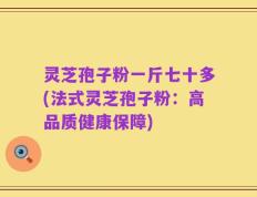 灵芝孢子粉一斤七十多(法式灵芝孢子粉：高品质健康保障)