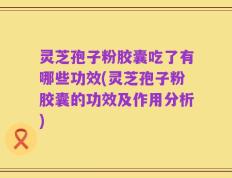 灵芝孢子粉胶囊吃了有哪些功效(灵芝孢子粉胶囊的功效及作用分析)