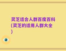灵芝适合人群百度百科(灵芝的适用人群大全)