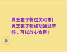 灵芝孢子粉过关可带(灵芝孢子粉成功通过审核，可以放心食用！