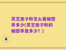 灵芝孢子粉怎么看破壁率多少(灵芝孢子粉的破壁率是多少？)
