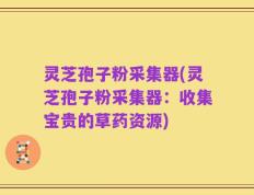 灵芝孢子粉采集器(灵芝孢子粉采集器：收集宝贵的草药资源)