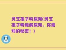 灵芝孢子粉尿频(灵芝孢子粉缓解尿频，你需知的秘密！)