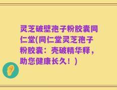 灵芝破壁孢子粉胶囊同仁堂(同仁堂灵芝孢子粉胶囊：壳破精华释，助您健康长久！)